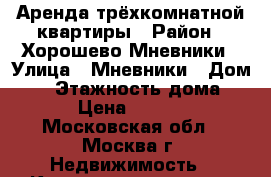 Аренда трёхкомнатной квартиры › Район ­ Хорошево-Мневники › Улица ­ Мневники › Дом ­ 7 › Этажность дома ­ 14 › Цена ­ 86 000 - Московская обл., Москва г. Недвижимость » Квартиры аренда   . Московская обл.